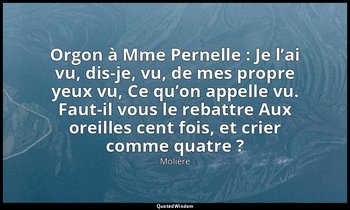 Orgon à Mme Pernelle : Je l’ai vu, dis-je, vu, de mes propre yeux vu, Ce qu’on a — Molière