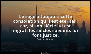 Le sage a toujours cette consolation qu'il est éternel ; car, si son siècle lui  — Baltasar Gracián