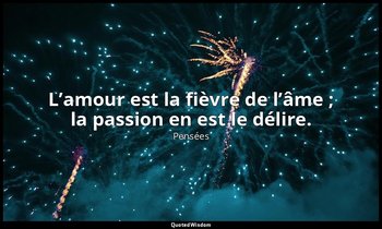 L’amour est la fièvre de l’âme ; la passion en est le délire. — Pensées