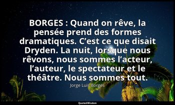 BORGES : Quand on rêve, la pensée prend des formes dramatiques. C’est ce que dis — Jorge Luis Borges