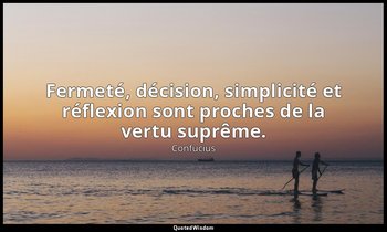 Fermeté, décision, simplicité et réflexion sont proches de la vertu suprême. — Confucius