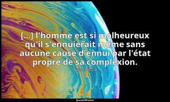 [...] l'homme est si malheureux qu'il s'ennuierait même sans aucune cause d'ennu — Blaise Pascal
