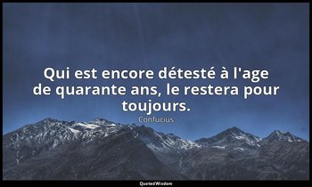 Qui est encore détesté à l'age de quarante ans, le restera pour toujours. — Confucius