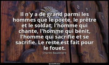 Il n'y a de grand parmi les hommes que le poète, le prêtre et le soldat, l'homme — Charles Baudelaire
