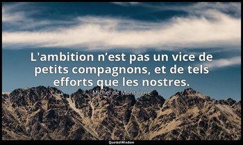 L'ambition n’est pas un vice de petits compagnons, et de tels efforts que les no — Michel de Montaigne