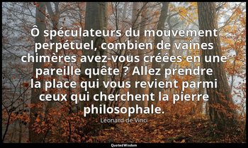 Ô spéculateurs du mouvement perpétuel, combien de vaines chimères avez-vous créé — Léonard de Vinci