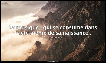 La musique , qui se consume dans l’acte même de sa naissance . — Léonard de Vinci