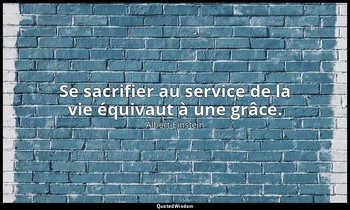 Se sacrifier au service de la vie équivaut à une grâce. — Albert Einstein