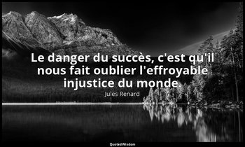 Le danger du succès, c'est qu'il nous fait oublier l'effroyable injustice du mon — Jules Renard
