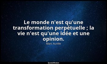 Le monde n'est qu'une transformation perpétuelle ; la vie n'est qu'une idée et u — Marc Aurèle