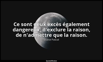 Ce sont deux excès également dangereux, d'exclure la raison, de n'admettre que l — Blaise Pascal