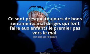 Ce sont presque toujours de bons sentiments mal dirigés qui font faire aux enfan — Jean-Jacques Rousseau