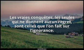 Les vraies conquêtes, les seules qui ne donnent aucun regret, sont celles que l’ — Napoléon Ier