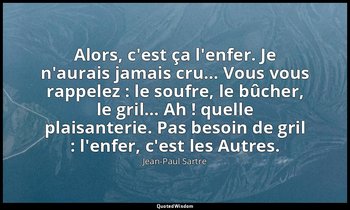 Alors, c'est ça l'enfer. Je n'aurais jamais cru… Vous vous rappelez : le soufre, — Jean-Paul Sartre