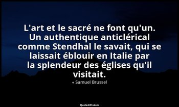L'art et le sacré ne font qu'un. Un authentique anticlérical comme Stendhal le s — « Samuel Brussel