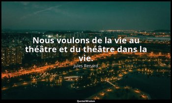 Nous voulons de la vie au théâtre et du théâtre dans la vie. — Jules Renard