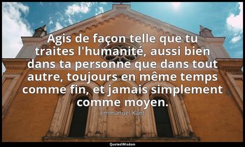 Agis de façon telle que tu traites l'humanité, aussi bien dans ta personne que d — Emmanuel Kant