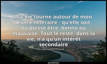 Ma vie tourne autour de mon œuvre littéraire - qu’elle soit, ou puisse être, bon — Fernando Pessoa