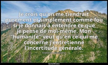 Je crois qu'on me tiendrait purement et simplement comme fou si je donnais à ent — Friedrich Nietzsche