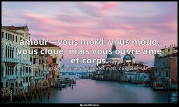 amour – vous mord, vous moud, vous cloue, mais vous ouvre âme et corps. — Langage tangage ou Ce que les mots me disent