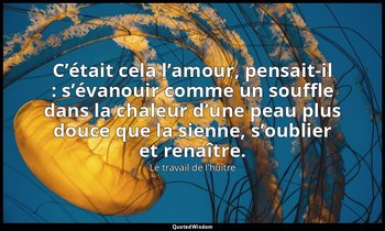 C’était cela l’amour, pensait-il : s’évanouir comme un souffle dans la chaleur d — Le travail de l’huître