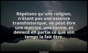 Répétons qu'une religion, n'étant pas une essence transhistorique, ne peut être  — Quand notre monde est devenu chrétien
