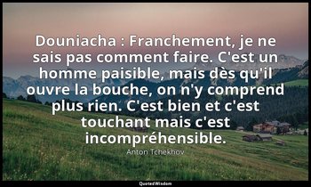 Douniacha : Franchement, je ne sais pas comment faire. C'est un homme paisible,  — Anton Tchekhov