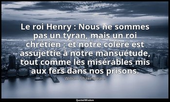 Le roi Henry : Nous ne sommes pas un tyran, mais un roi chrétien ; et notre colè — William Shakespeare