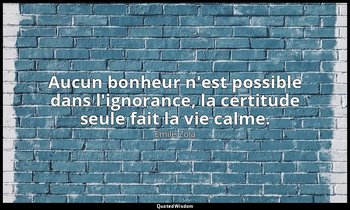 Aucun bonheur n'est possible dans l'ignorance, la certitude seule fait la vie ca — Émile Zola