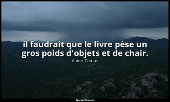 il faudrait que le livre pèse un gros poids d'objets et de chair. — Albert Camus