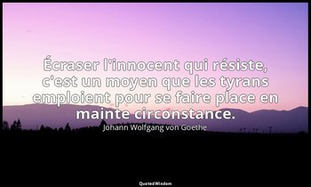 Écraser l'innocent qui résiste, c'est un moyen que les tyrans emploient pour se  — Johann Wolfgang von Goethe