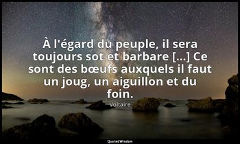 À l'égard du peuple, il sera toujours sot et barbare […] Ce sont des bœufs auxqu — Voltaire