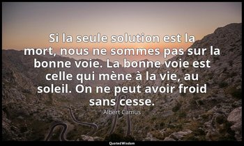 Si la seule solution est la mort, nous ne sommes pas sur la bonne voie. La bonne — Albert Camus