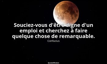 Souciez-vous d'être digne d'un emploi et cherchez à faire quelque chose de remar — Confucius