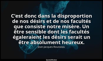 C’est donc dans la disproportion de nos désirs et de nos facultés que consiste n — Jean-Jacques Rousseau