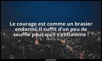 Le courage est comme un brasier endormi. Il suffit d’un peu de souffle pour qu’i — Kadicha