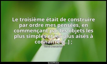 Le troisième était de construire par ordre mes pensées, en commençant par les ob — René Descartes