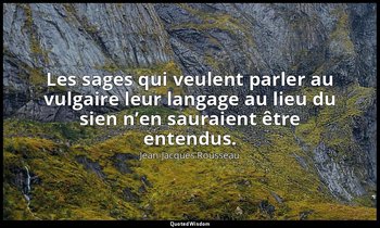Les sages qui veulent parler au vulgaire leur langage au lieu du sien n’en saura — Jean-Jacques Rousseau