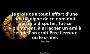 Je crois que tout l'effort d'une amitié digne de ce nom doit porter à disputer,  — Pensées