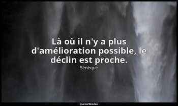 Là où il n'y a plus d'amélioration possible, le déclin est proche. — Sénèque
