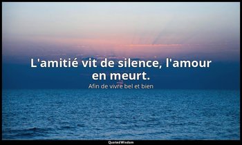 L'amitié vit de silence, l'amour en meurt. — Afin de vivre bel et bien