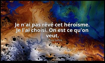 Je n'ai pas rêvé cet héroïsme. Je l'ai choisi. On est ce qu'on veut. — Jean-Paul Sartre
