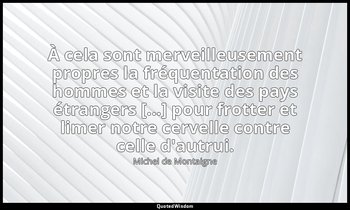 À cela sont merveilleusement propres la fréquentation des hommes et la visite de — Michel de Montaigne