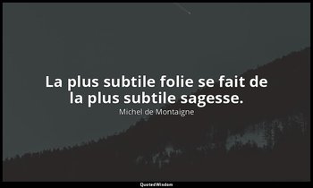 La plus subtile folie se fait de la plus subtile sagesse. — Michel de Montaigne