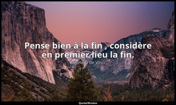 Pense bien à la fin , considère en premier lieu la fin. — Léonard de Vinci