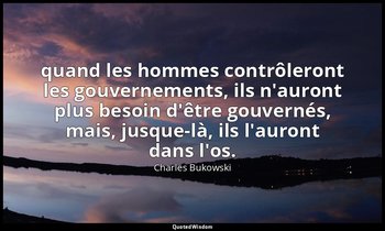 quand les hommes contrôleront les gouvernements, ils n'auront plus besoin d'être — Charles Bukowski