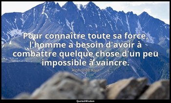 Pour connaître toute sa force, l'homme a besoin d'avoir à combattre quelque chos — Alphonse Karr