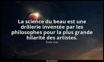 La science du beau est une drôlerie inventée par les philosophes pour la plus gr — Émile Zola