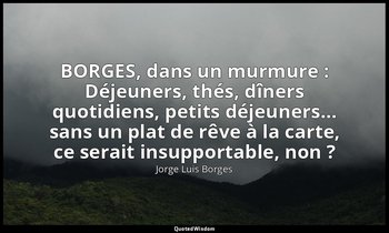 BORGES, dans un murmure : Déjeuners, thés, dîners quotidiens, petits déjeuners…  — Jorge Luis Borges