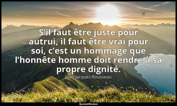S’il faut être juste pour autrui, il faut être vrai pour soi, c’est un hommage q — Jean-Jacques Rousseau